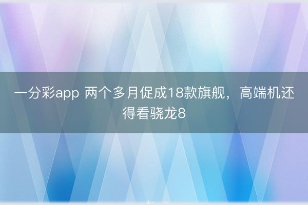 一分彩app 两个多月促成18款旗舰,高端机还得看骁龙8