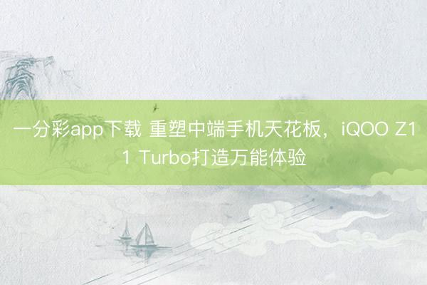 一分彩app下载 重塑中端手机天花板,iQOO Z11 Turbo打造万能体验