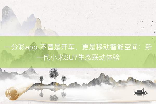 一分彩app 不啻是开车，更是移动智能空间：新一代小米SU7生态联动体验
