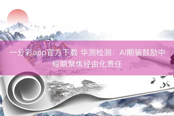 一分彩app官方下载 华测检测：AI期骗鼓励中短期聚焦经由化责任