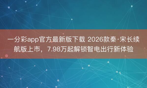 一分彩app官方最新版下载 2026款秦·宋长续航版上市，7.98万起解锁智电出行新体验