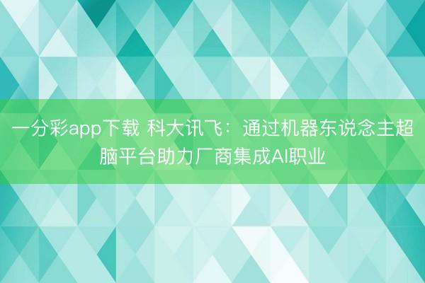 一分彩app下载 科大讯飞：通过机器东说念主超脑平台助力厂商集成AI职业