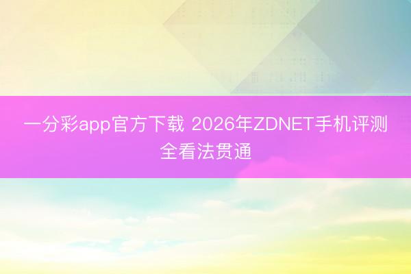 一分彩app官方下载 2026年ZDNET手机评测全看法贯通
