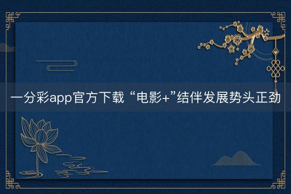 一分彩app官方下载 “电影+”结伴发展势头正劲