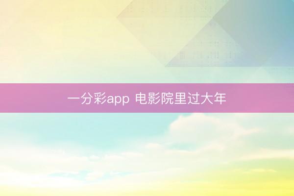 一分彩app 电影院里过大年