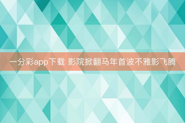 一分彩app下载 影院掀翻马年首波不雅影飞腾