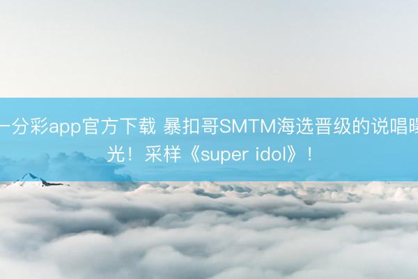 一分彩app官方下载 暴扣哥SMTM海选晋级的说唱曝光！采样《super idol》！