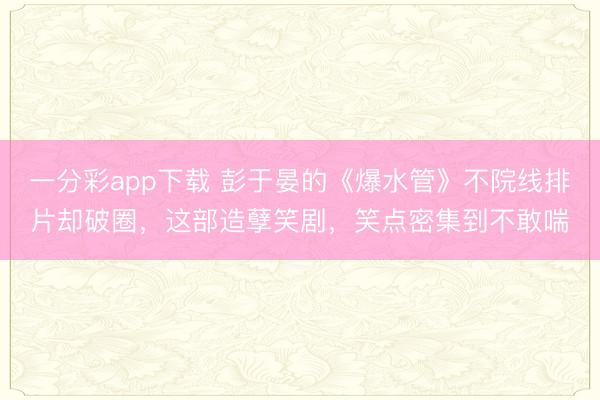 一分彩app下载 彭于晏的《爆水管》不院线排片却破圈,这部造孽笑剧,笑点密集到不敢喘