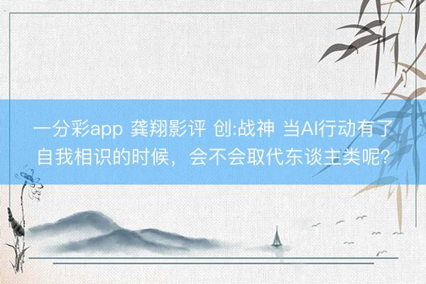 一分彩app 龚翔影评 创:战神 当AI行动有了自我相识的时候，会不会取代东谈主类呢？