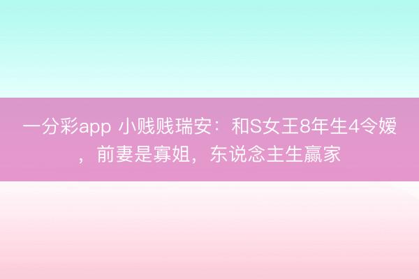 一分彩app 小贱贱瑞安：和S女王8年生4令嫒，前妻是寡姐，东说念主生赢家