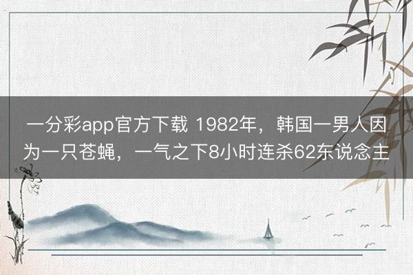 一分彩app官方下载 1982年，韩国一男人因为一只苍蝇，一气之下8小时连杀62东说念主