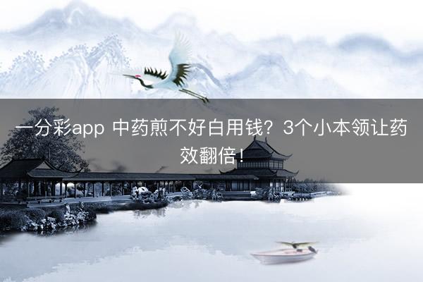 一分彩app 中药煎不好白用钱?3个小本领让药效翻倍!
