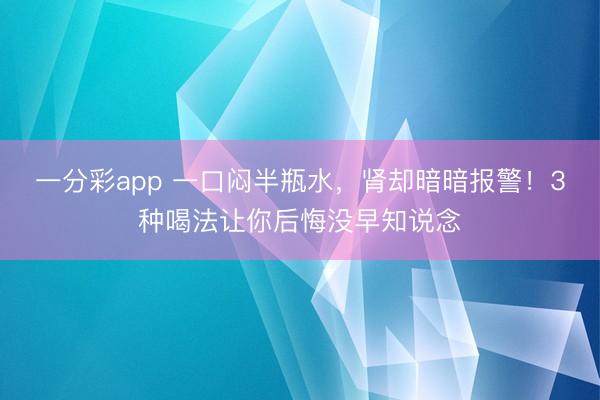 一分彩app 一口闷半瓶水，肾却暗暗报警！3种喝法让你后悔没早知说念