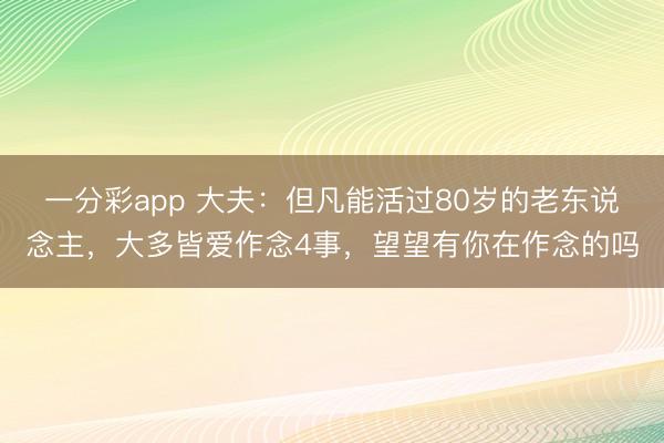 一分彩app 大夫：但凡能活过80岁的老东说念主，大多皆爱作念4事，望望有你在作念的吗