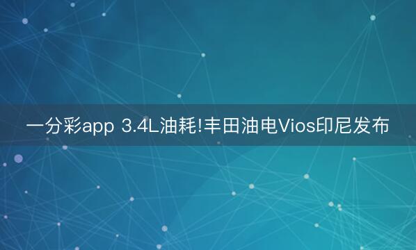 一分彩app 3.4L油耗!丰田油电Vios印尼发布