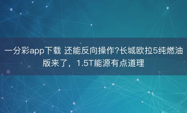 一分彩app下载 还能反向操作?长城欧拉5纯燃油版来了，1.5T能源有点道理