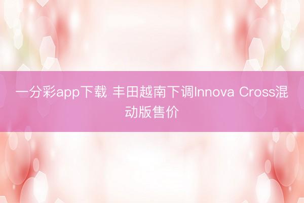 一分彩app下载 丰田越南下调Innova Cross混动版售价