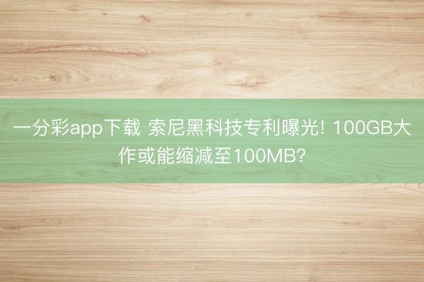 一分彩app下载 索尼黑科技专利曝光! 100GB大作或能缩减至100MB?