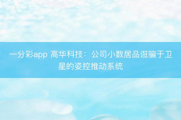 一分彩app 高华科技：公司小数居品诳骗于卫星的姿控推动系统