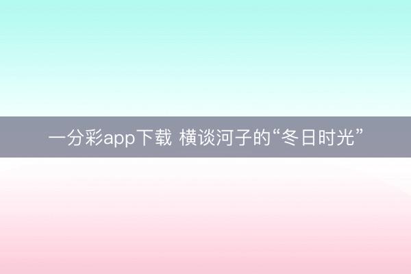 一分彩app下载 横谈河子的“冬日时光”