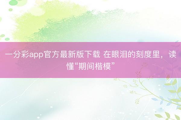 一分彩app官方最新版下载 在眼泪的刻度里，读懂“期间楷模”