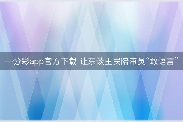 一分彩app官方下载 让东谈主民陪审员“敢语言”