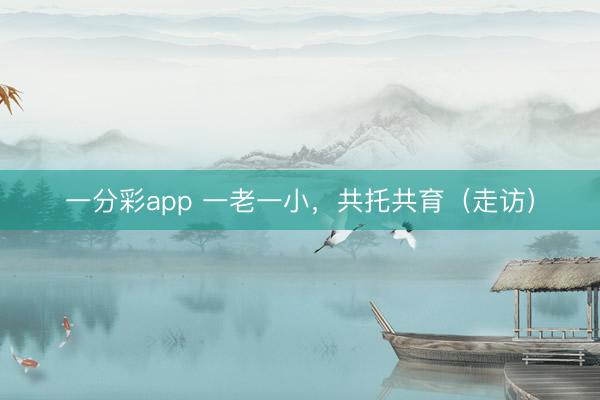 一分彩app 一老一小，共托共育（走访）