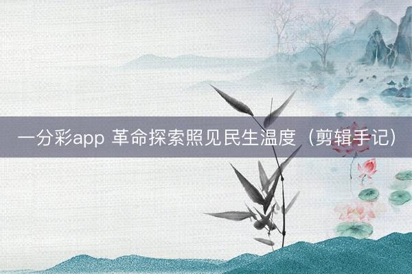 一分彩app 革命探索照见民生温度（剪辑手记）