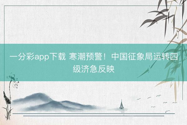 一分彩app下载 寒潮预警！中国征象局运转四级济急反映