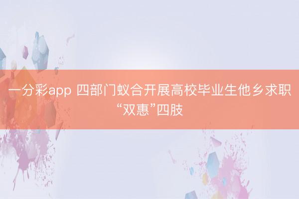 一分彩app 四部门蚁合开展高校毕业生他乡求职“双惠”四肢