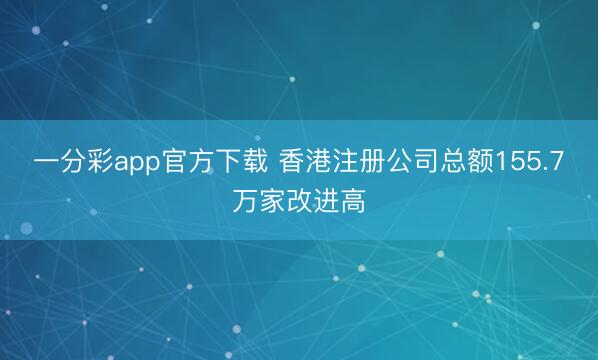 一分彩app官方下载 香港注册公司总额155.7万家改进高