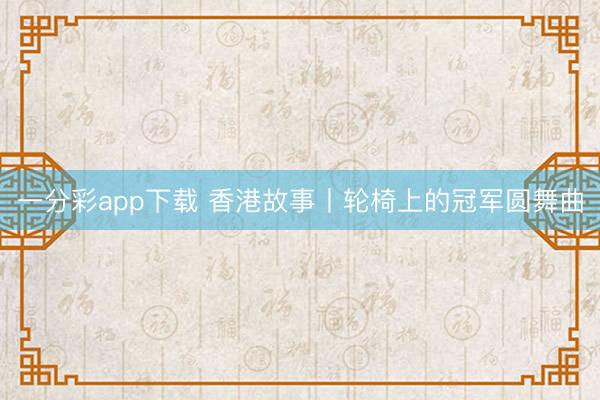 一分彩app下载 香港故事丨轮椅上的冠军圆舞曲
