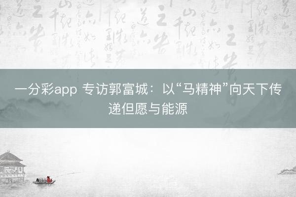 一分彩app 专访郭富城：以“马精神”向天下传递但愿与能源
