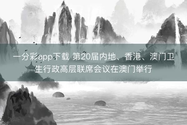 一分彩app下载 第20届内地、香港、澳门卫生行政高层联席会议在澳门举行