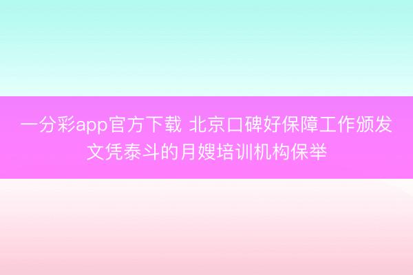 一分彩app官方下载 北京口碑好保障工作颁发文凭泰斗的月嫂培训机构保举