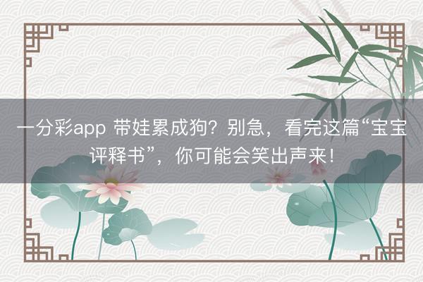 一分彩app 带娃累成狗?别急,看完这篇“宝宝评释书”,你可能会笑出声来!