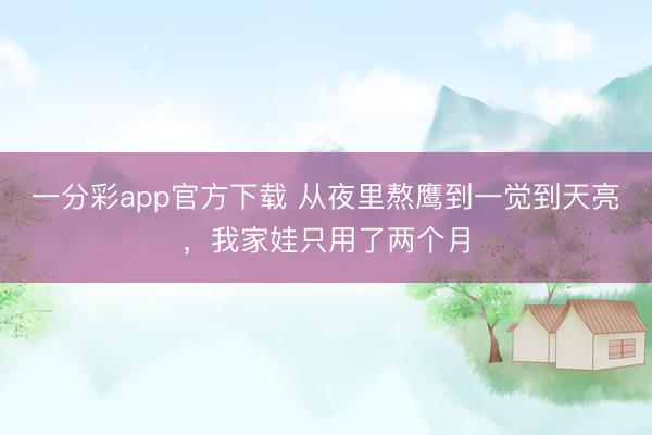 一分彩app官方下载 从夜里熬鹰到一觉到天亮，我家娃只用了两个月