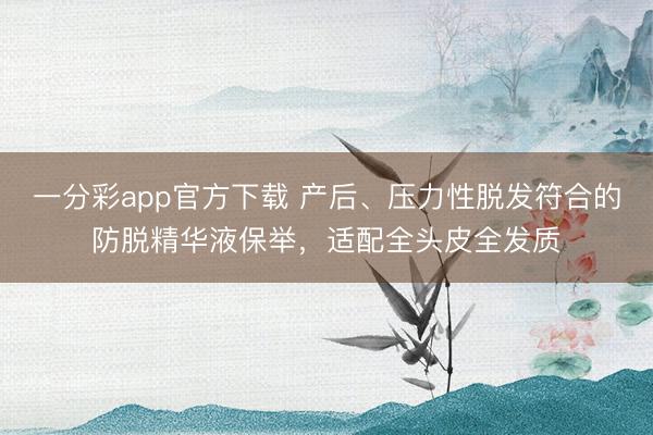 一分彩app官方下载 产后、压力性脱发符合的防脱精华液保举，适配全头皮全发质