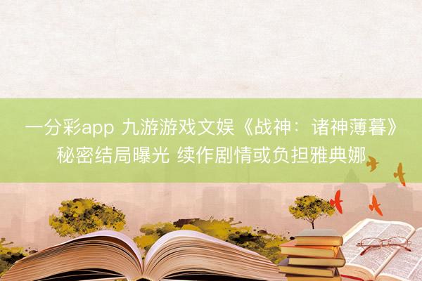 一分彩app 九游游戏文娱《战神：诸神薄暮》秘密结局曝光 续作剧情或负担雅典娜