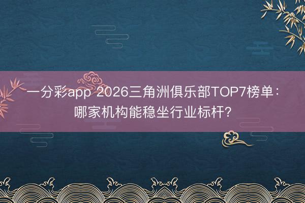 一分彩app 2026三角洲俱乐部TOP7榜单：哪家机构能稳坐行业标杆？