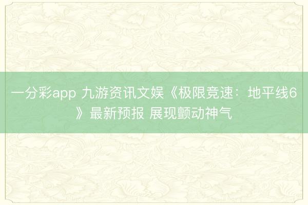 一分彩app 九游资讯文娱《极限竞速：地平线6》最新预报 展现颤动神气