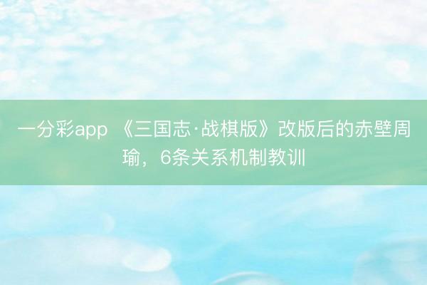 一分彩app 《三国志·战棋版》改版后的赤壁周瑜，6条关系机制教训