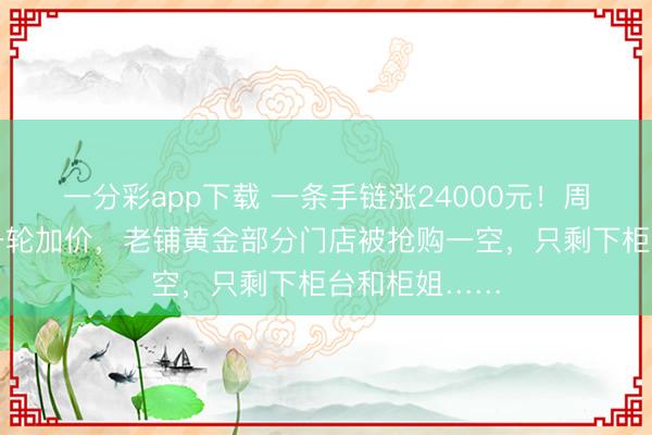 一分彩app下载 一条手链涨24000元！周大福启动新一轮加价，老铺黄金部分门店被抢购一空，只剩下柜台和柜姐……