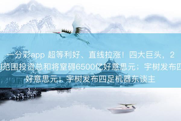 一分彩app 超等利好、直线拉涨！四大巨头，2026年推敲在AI范围投资总和将窒碍6500亿好意思元；宇树发布四足机器东谈主