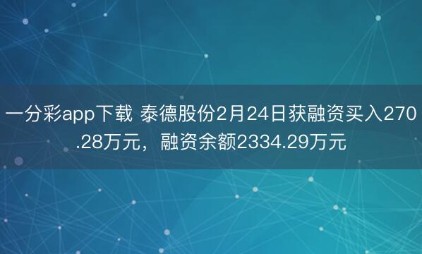 一分彩app下载 泰德股份2月24日获融资买入270.28万元，融资余额2334.29万元