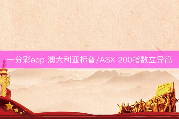 一分彩app 澳大利亚标普/ASX 200指数立异高