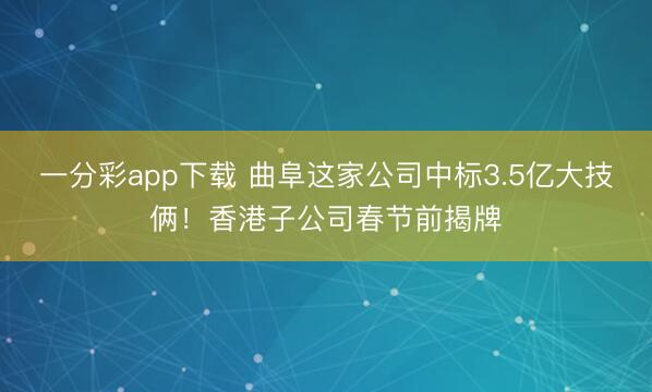 一分彩app下载 曲阜这家公司中标3.5亿大技俩！香港子公司春节前揭牌