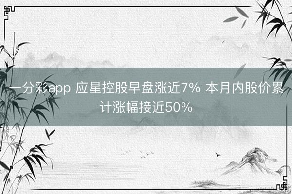 一分彩app 应星控股早盘涨近7% 本月内股价累计涨幅接近50%