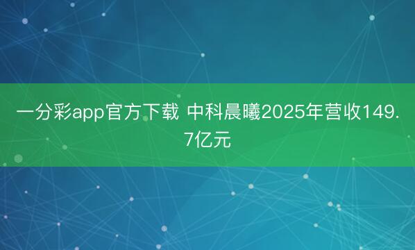 一分彩app官方下载 中科晨曦2025年营收149.7亿元