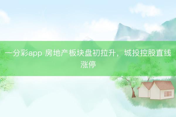 一分彩app 房地产板块盘初拉升,城投控股直线涨停